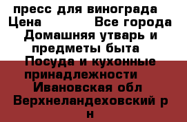 пресс для винограда › Цена ­ 7 000 - Все города Домашняя утварь и предметы быта » Посуда и кухонные принадлежности   . Ивановская обл.,Верхнеландеховский р-н